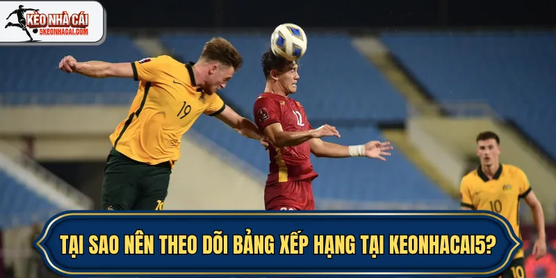 Tại sao nên theo dõi bảng xếp hạng tại keonhacai5?