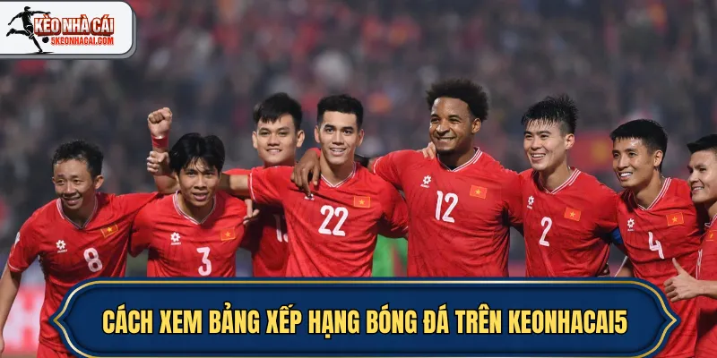 Cách xem bảng xếp hạng bóng đá trên keonhacai5
