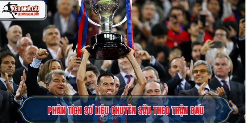 Phân tích số liệu chuyên sâu theo trận đấu