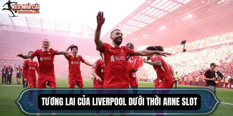Tương lai của Liverpool dưới thời Arne Slot