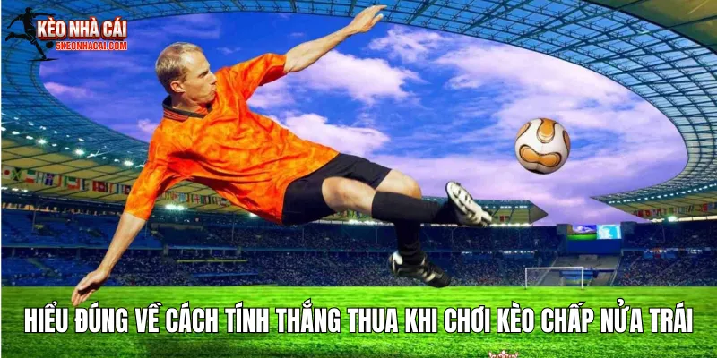 Hiểu đúng về cách tính thắng thua khi chơi kèo chấp nửa trái